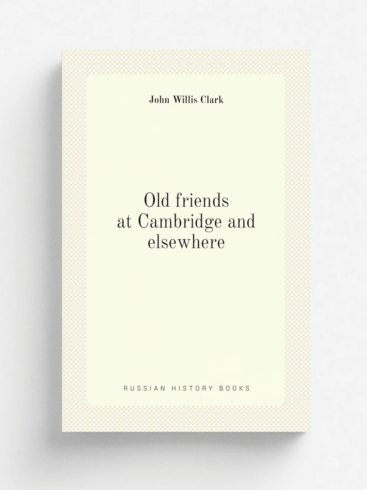 Old friends at Cambridge and elsewhere | John Willis Clark | Репринт