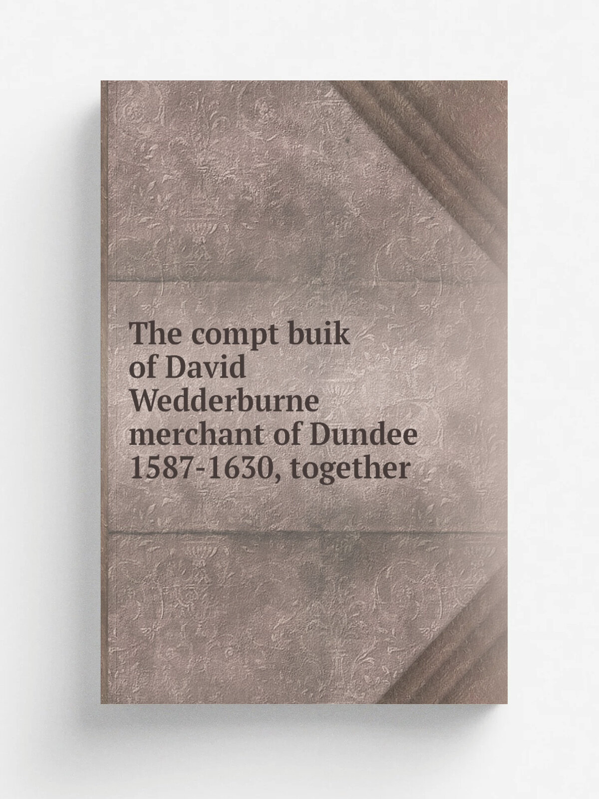 The compt buik of David Wedderburne merchant of Dundee 1587-1630, together | 1898 | Edinburgh : T. A. Constable | Репринт