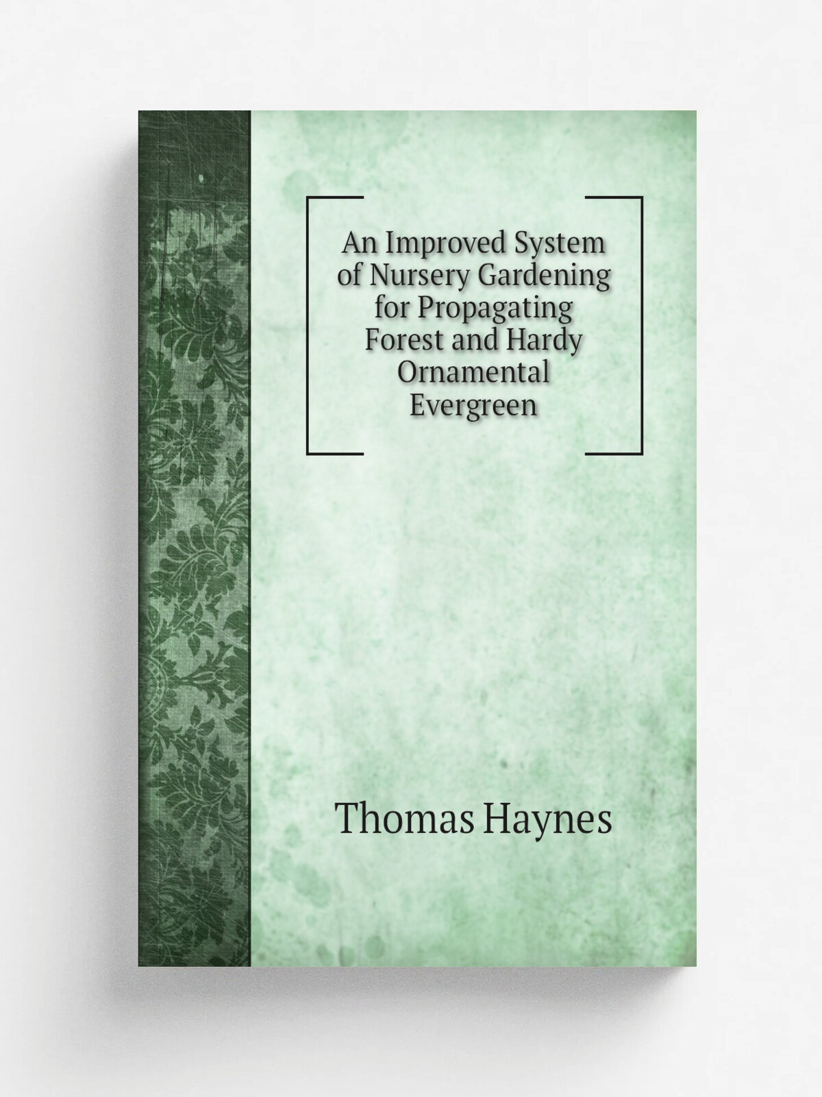 An Improved System of Nursery Gardening for Propagating Forest and Hardy Ornamental Evergreen | Thomas Haynes | 1811 | Репринт