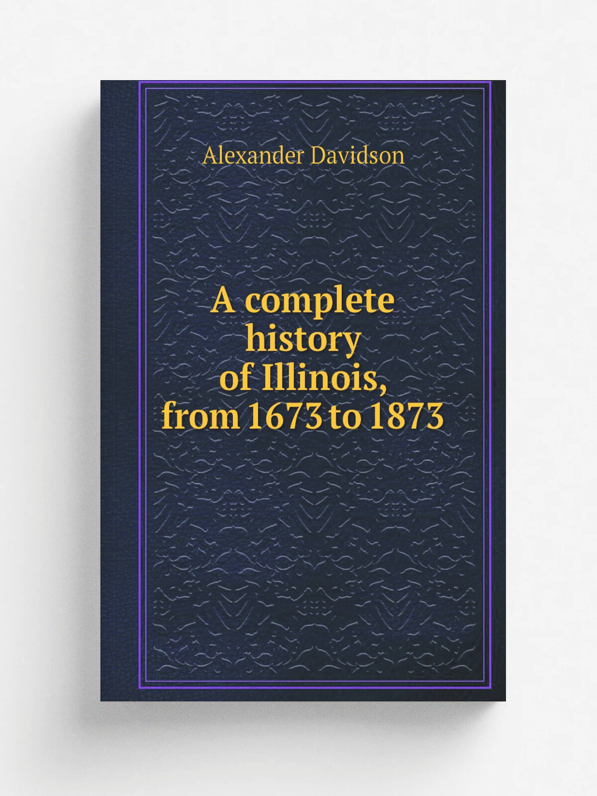 A complete history of Illinois, from 1673 to 1873 | Alexander Davidson | 1874 | Springfield : Illinois Journal Co. | Репринт
