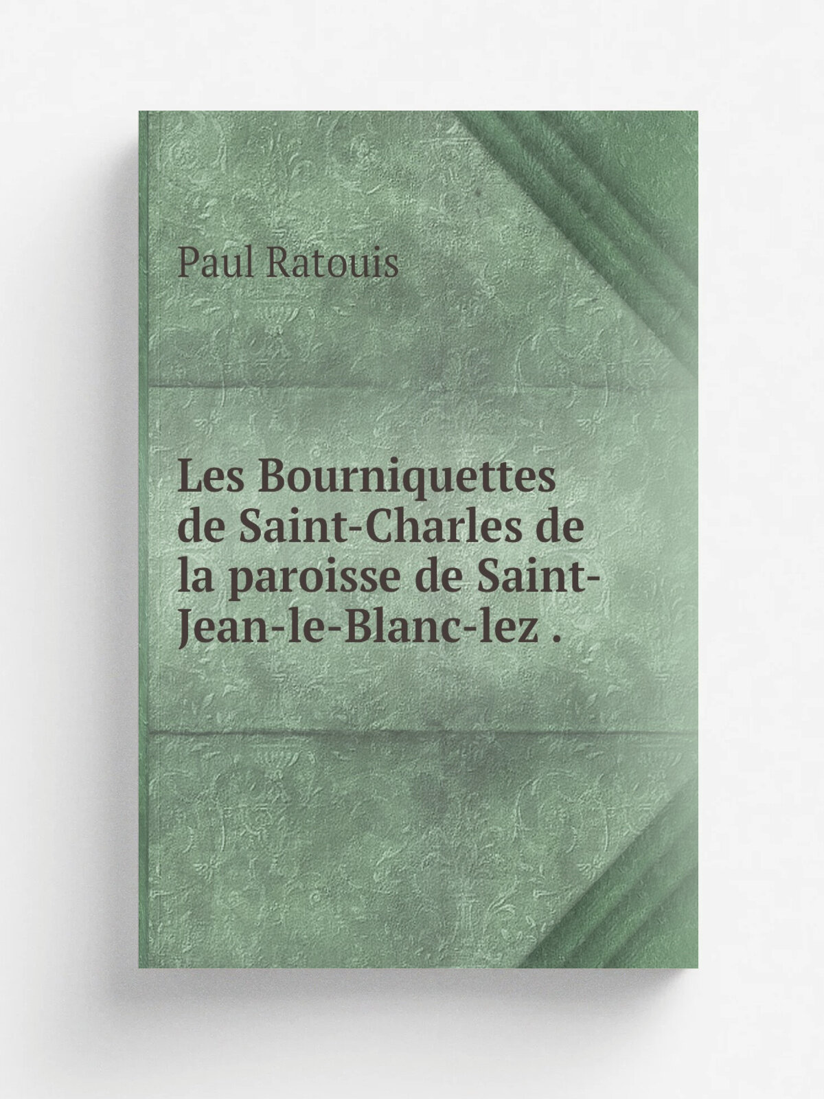 Les Bourniquettes de Saint-Charles de la paroisse de Saint-Jean-le-Blanc-lez . | Paul Ratouis | 1892 | H. Herluison | Репринт