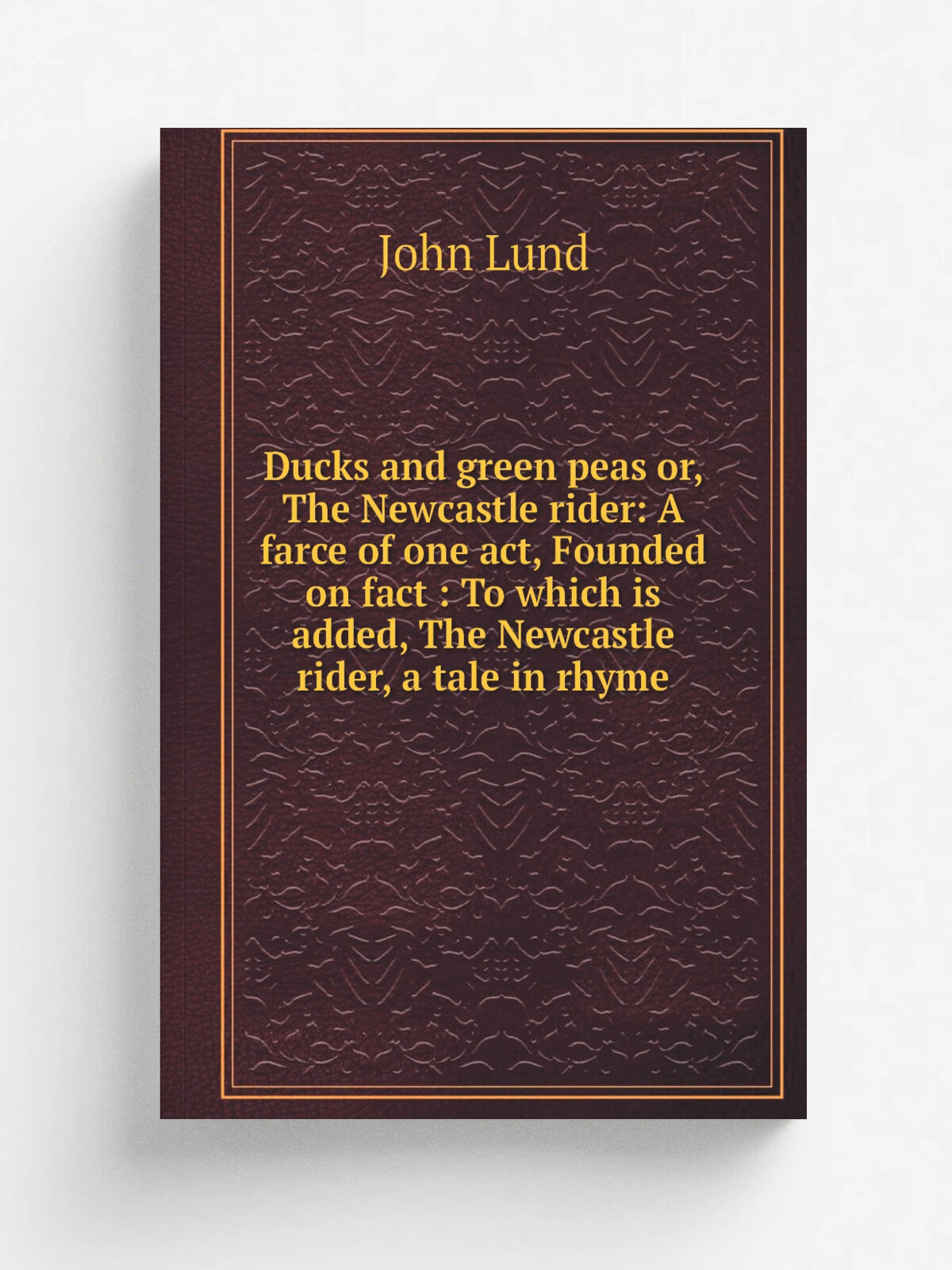 Ducks and green peas or, The Newcastle rider: A farce of one act, Founded on fact : To which is added, The Newcastle rider, a tale in rhyme | John Lu…