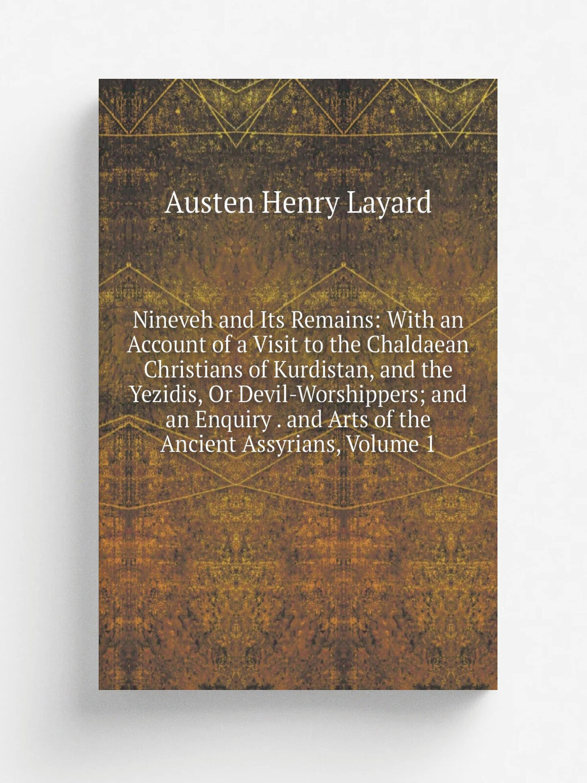 Nineveh and Its Remains: With an Account of a Visit to the Chaldaean Christians of Kurdistan, and the Yezidis, Or Devil-Worshippers; and an Enquiry …