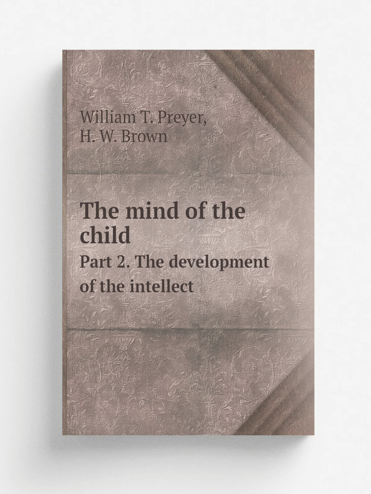 The mind of the child. Part 2. The development of the intellect | William T. Preyer | 1889 | New York, D. Appleton and company | Репринт