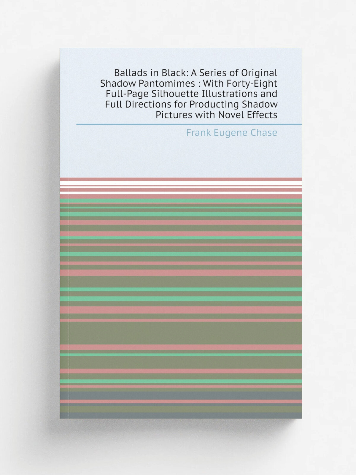 "Ballads in Black: A Series of Original Shadow Pantomimes : With Forty-Eight Full-Page Silhouette Illustrations and Full Directions for Producting Sh…
