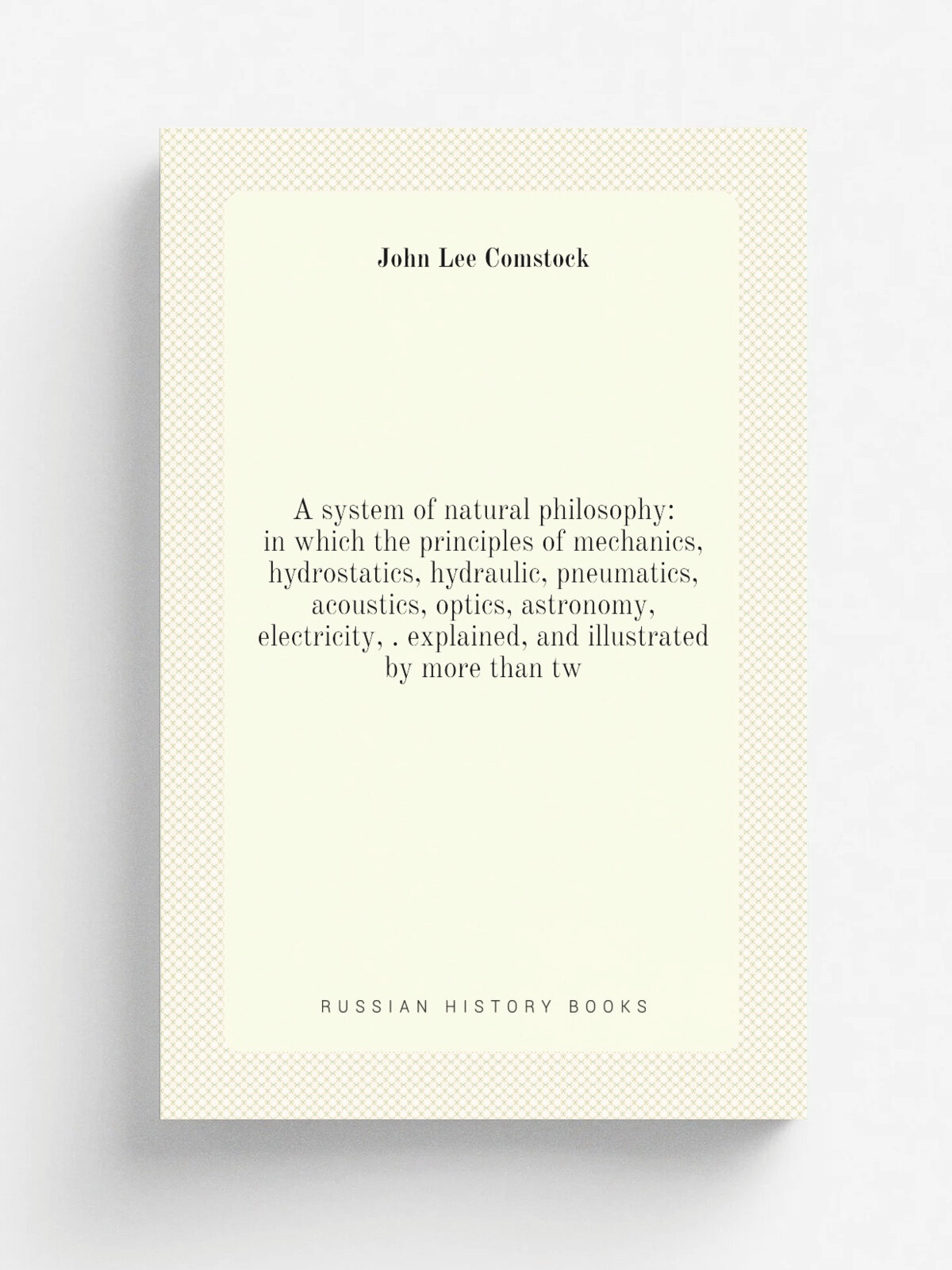 "A system of natural philosophy: in which the principles of mechanics, hydrostatics, hydraulic, pneumatics, acoustics, optics, astronomy, electricity…