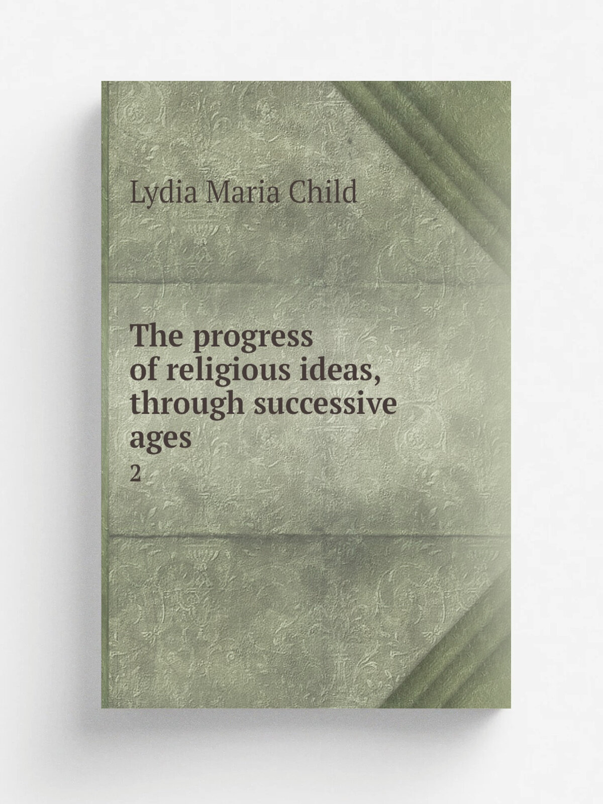 The progress of religious ideas, through successive ages. 2 | Lydia Maria Child | 1855 | New York, C. S. Francis & co; London, S. Low, Son & co. | Р…