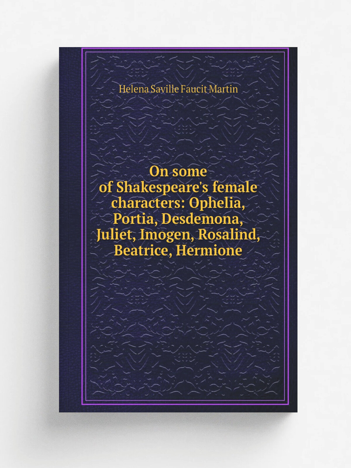 On some of Shakespeare's female characters: Ophelia, Portia, Desdemona, Juliet, Imogen, Rosalind, Beatrice, Hermione | Helena Saville Faucit Martin |…