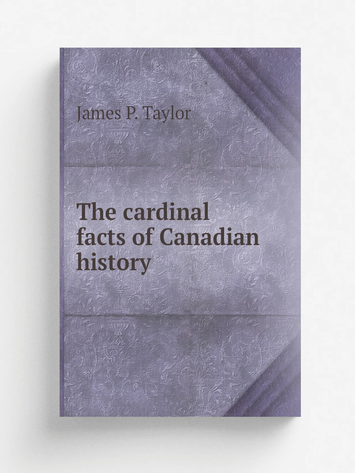 The cardinal facts of Canadian history | James P. Taylor | 1899 | Toronto : The Hunter, Rose co, limited, printers | Репринт