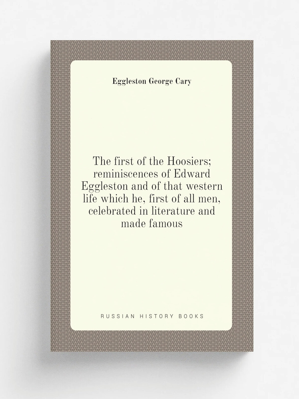 The first of the Hoosiers; reminiscences of Edward Eggleston and of that western life which he, first of all men, celebrated in literature and made f…