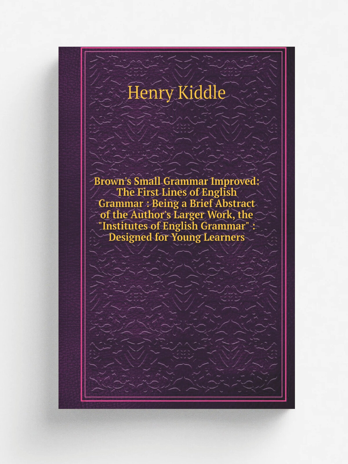 "Brown's Small Grammar Improved: The First Lines of English Grammar : Being a Brief Abstract of the Author's Larger Work, the "Institutes of English …