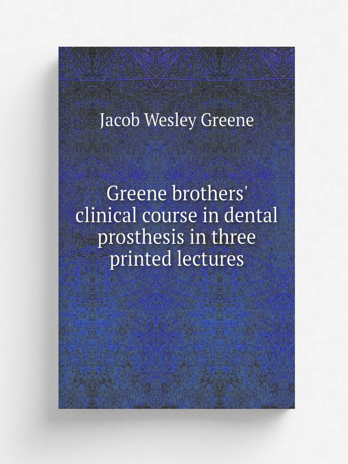 Greene brothers' clinical course in dental prosthesis in three printed lectures | Jacob Wesley Greene | 1916 | Detroit : Detroit Dental Manufacturing…