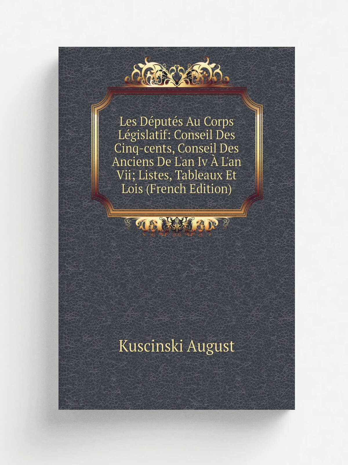 Les D.put.s Au Corps L.gislatif: Conseil Des Cinq-cents, Conseil Des Anciens De L'an Iv . L'an Vii; Listes, Tableaux Et Lois (French Edition) | Kusci…