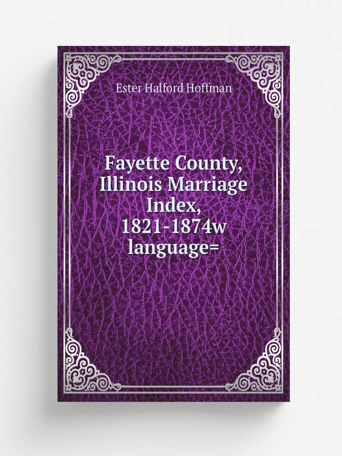 Fayette County, Illinois Marriage Index, 1821-1874w language. | Ester Halford Hoffman | Репринт