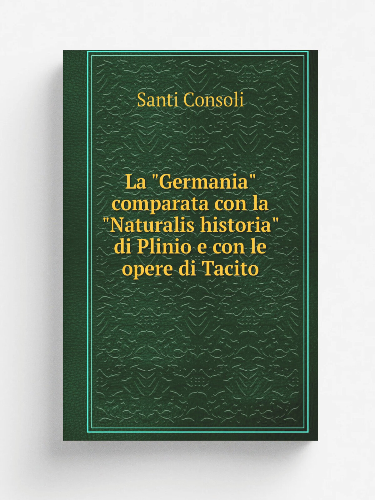 La "Germania" comparata con la "Naturalis historia" di Plinio e con le opere di Tacito | Santi Consoli | Репринт