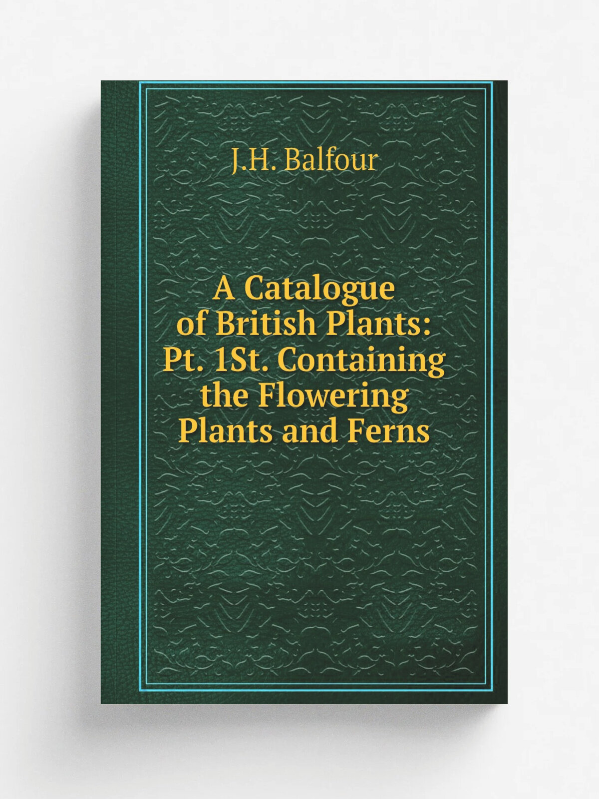 A Catalogue of British Plants: Pt. 1St. Containing the Flowering Plants and Ferns | J.H. Balfour | Репринт