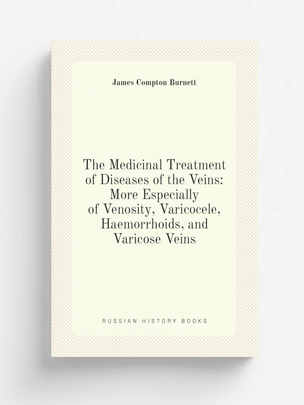 The Medicinal Treatment of Diseases of the Veins: More Especially of Venosity, Varicocele, Haemorrhoids, and Varicose Veins | James Compton Burnett |…