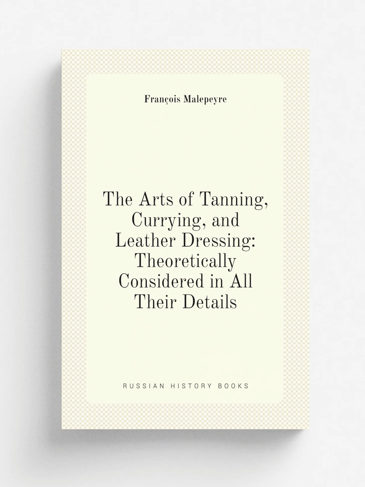 The Arts of Tanning, Currying, and Leather Dressing: Theoretically Considered in All Their Details | Fran.ois Malepeyre | 1852 | H.C. Baird | Репринт