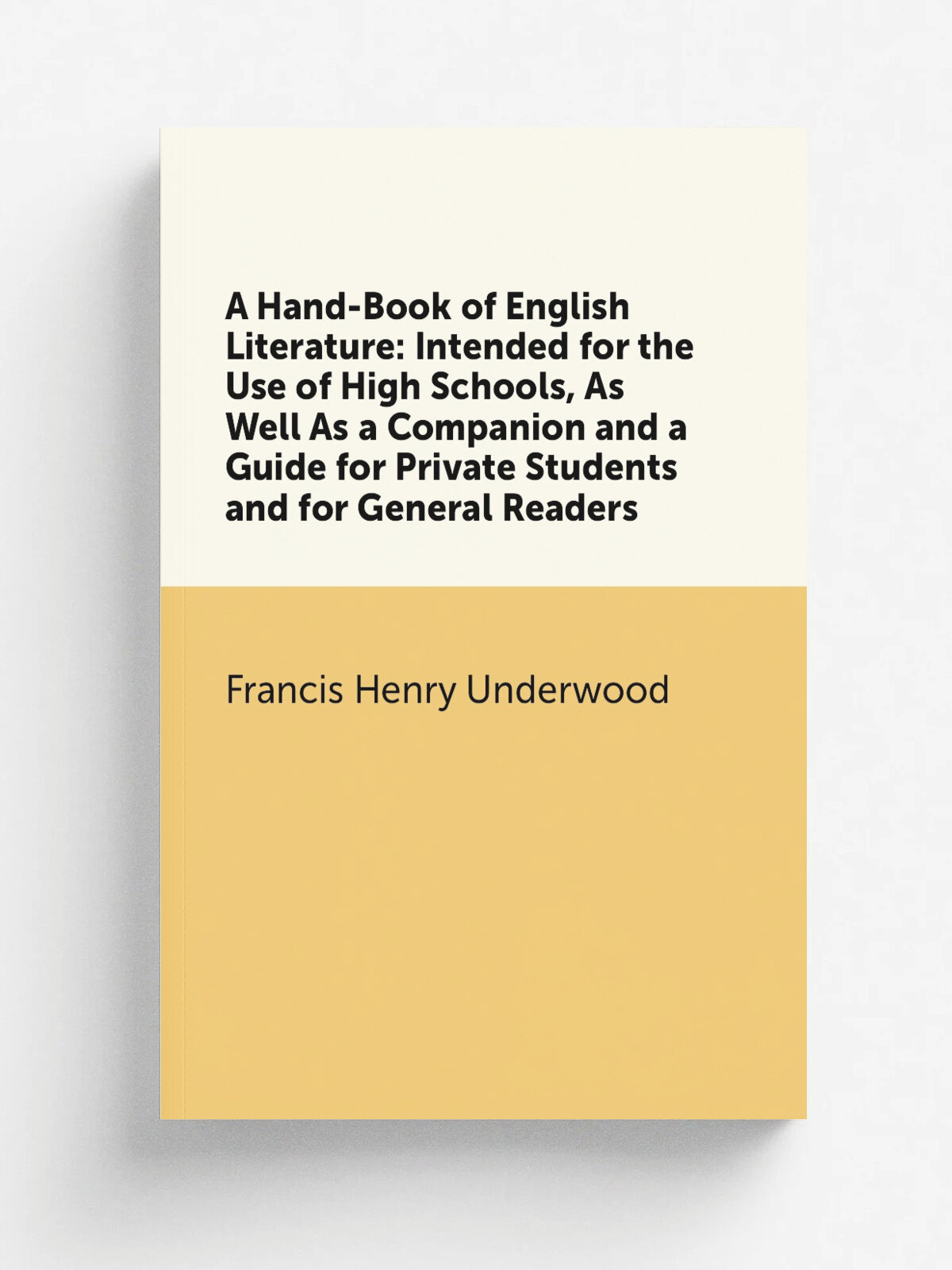 A Hand-Book of English Literature: Intended for the Use of High Schools, As Well As a Companion and a Guide for Private Students and for General Read…