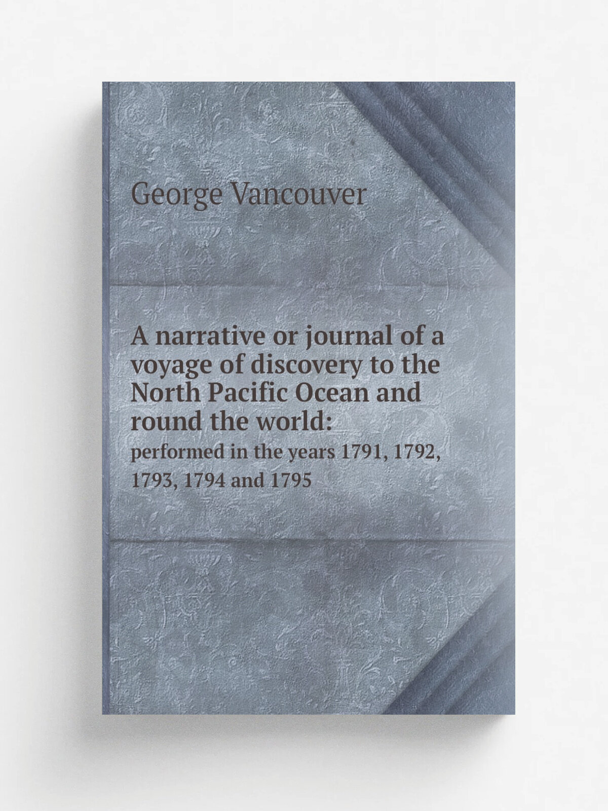A narrative or journal of a voyage of discovery to the North Pacific Ocean and round the world. performed in the years 1791, 1792, 1793, 1794 and 17…