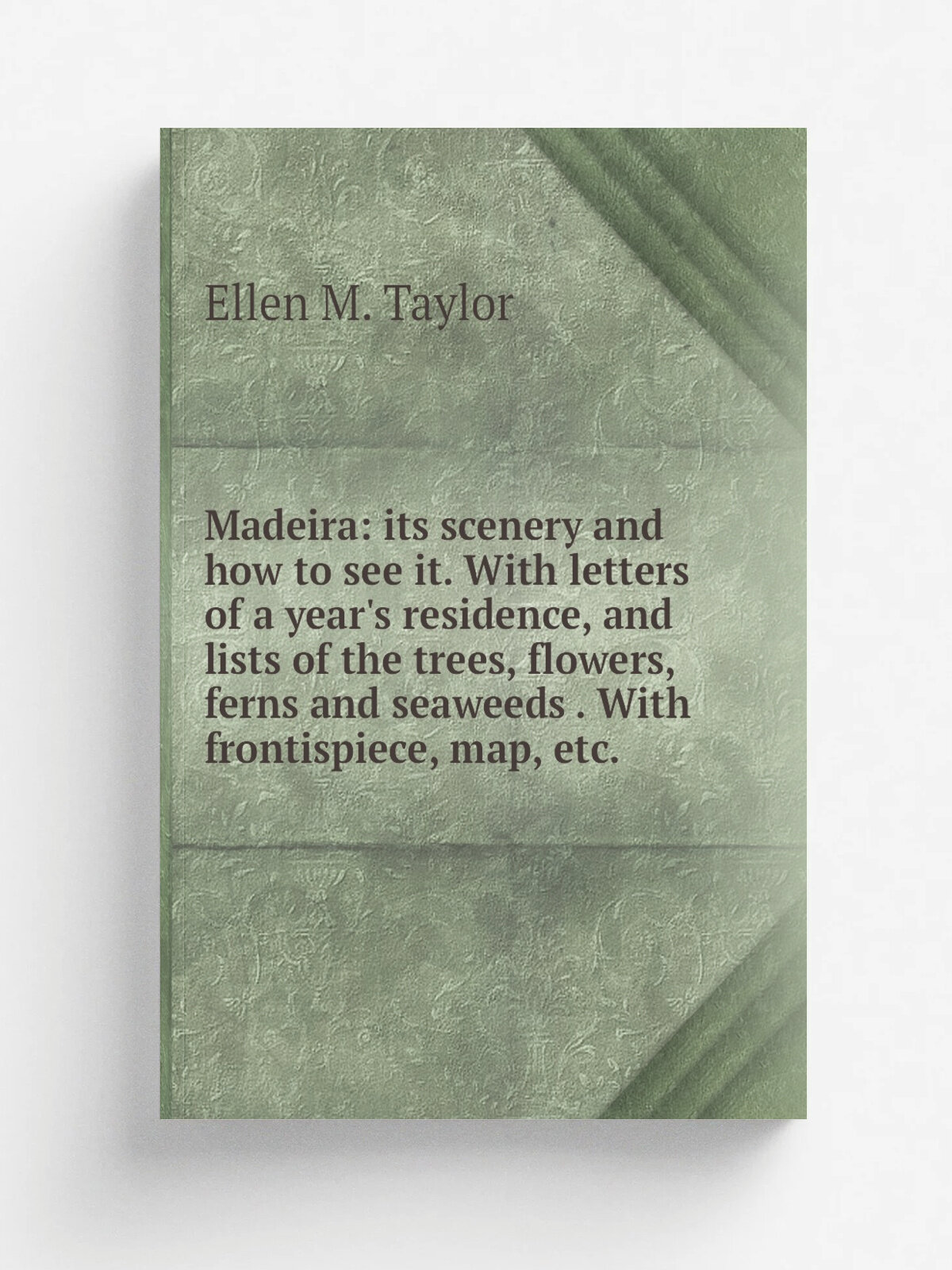 Madeira: its scenery and how to see it. With letters of a year's residence, and lists of the trees, flowers, ferns and seaweeds . With frontispiece, …