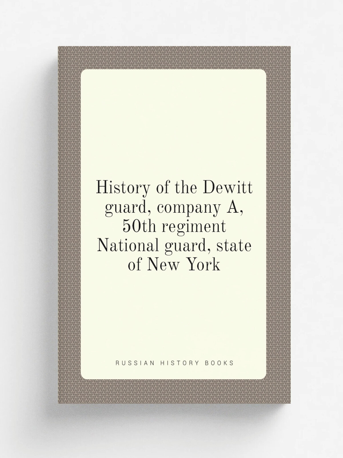 History of the Dewitt guard, company A, 50th regiment National guard, state of New York | Не указан | 1866 | Ithaca, N.Y, Andrus, McChain & co, ste…