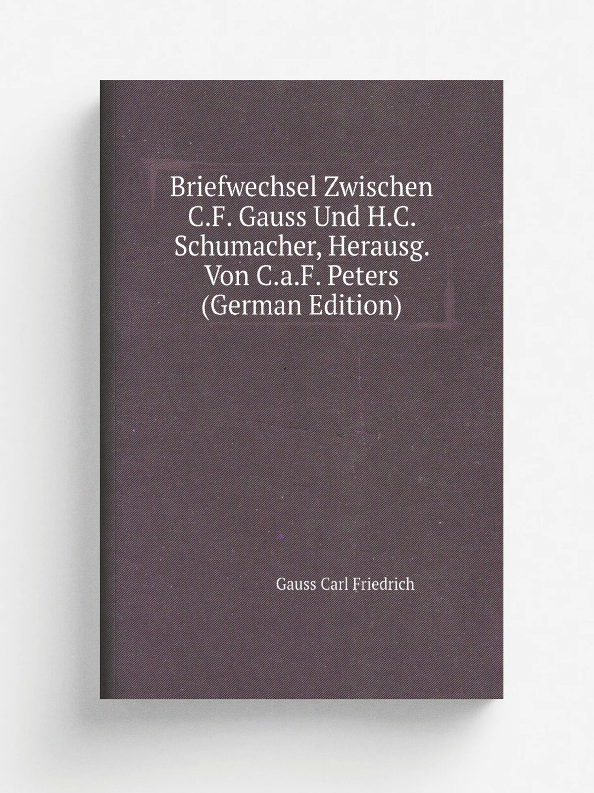 "Briefwechsel Zwischen C.F. Gauss Und H.C. Schumacher, Herausg. Von C.a.F. Peters (German Edition)" | Gauss Carl Friedrich | Репринт