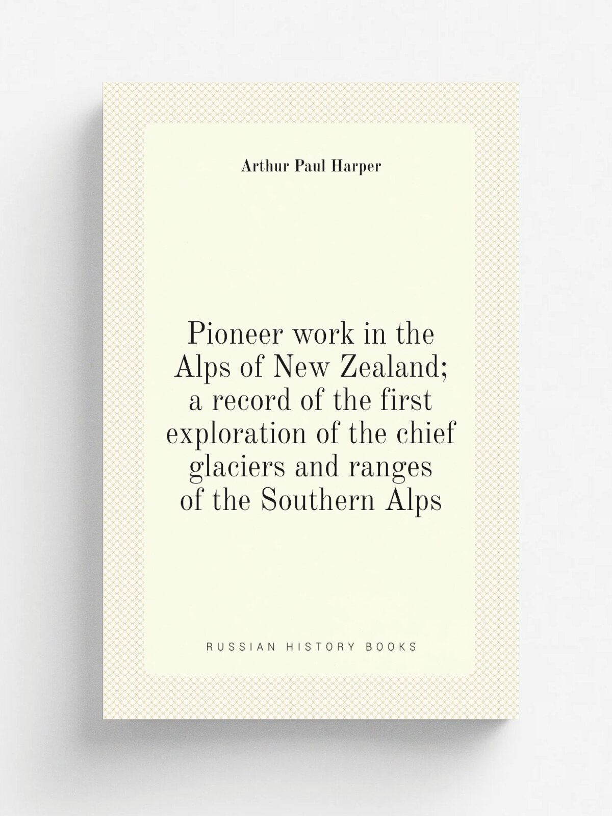 Pioneer work in the Alps of New Zealand; a record of the first exploration of the chief glaciers and ranges of the Southern Alps | Arthur Paul Harper…