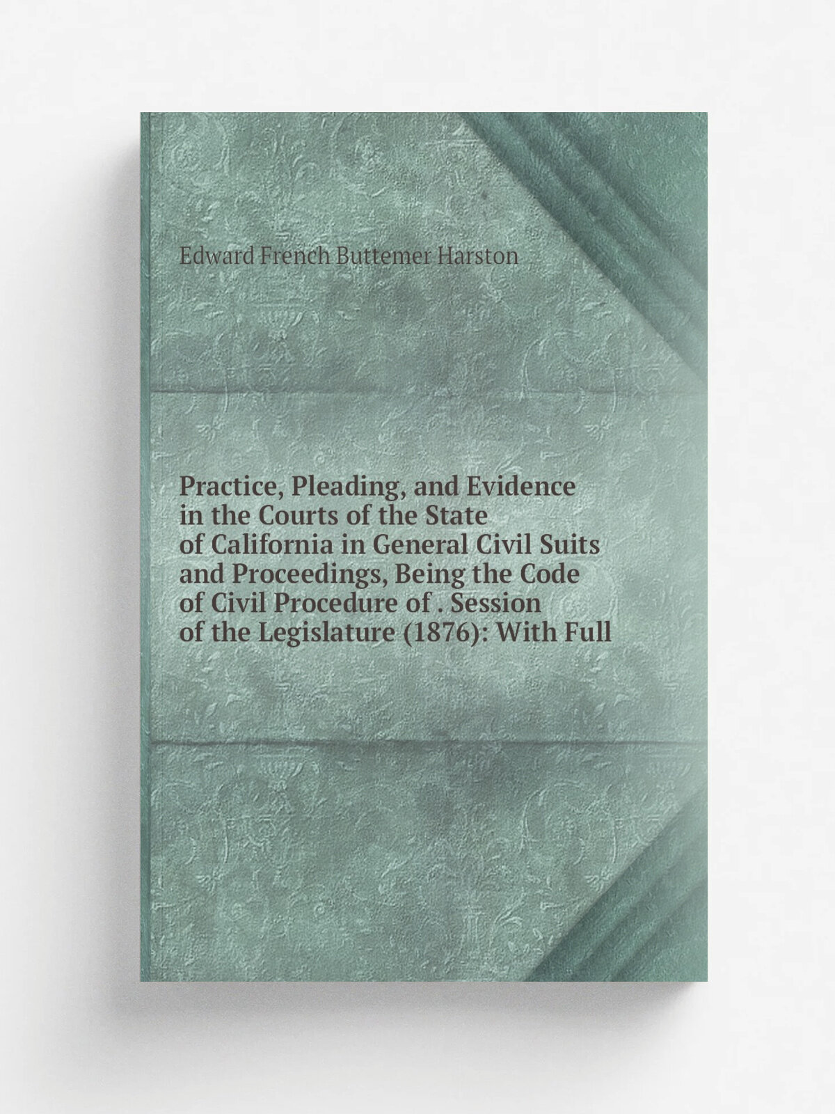 Practice, Pleading, and Evidence in the Courts of the State of California in General Civil Suits and Proceedings, Being the Code of Civil Procedure o…