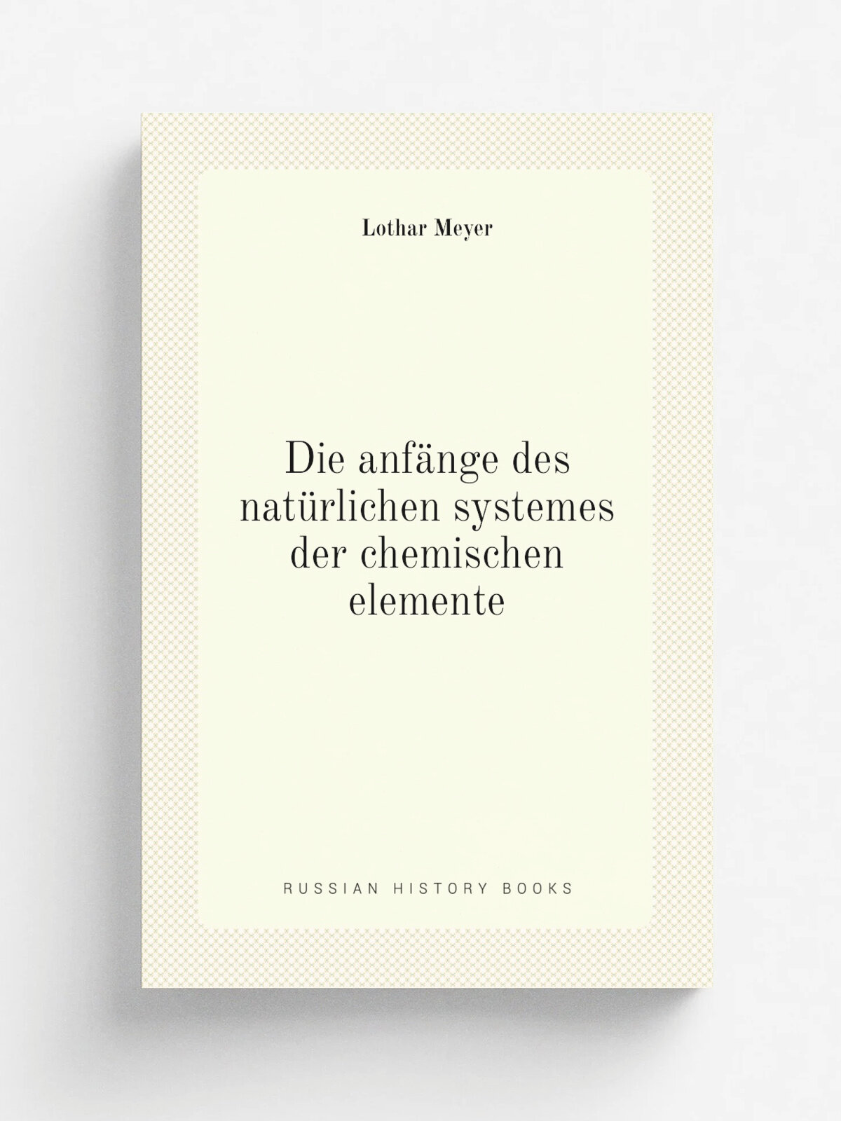 Die anfa.nge des natu.rlichen systemes der chemischen elemente | Lothar Meyer | 1895 | Leipzig, W. Englemann | Репринт