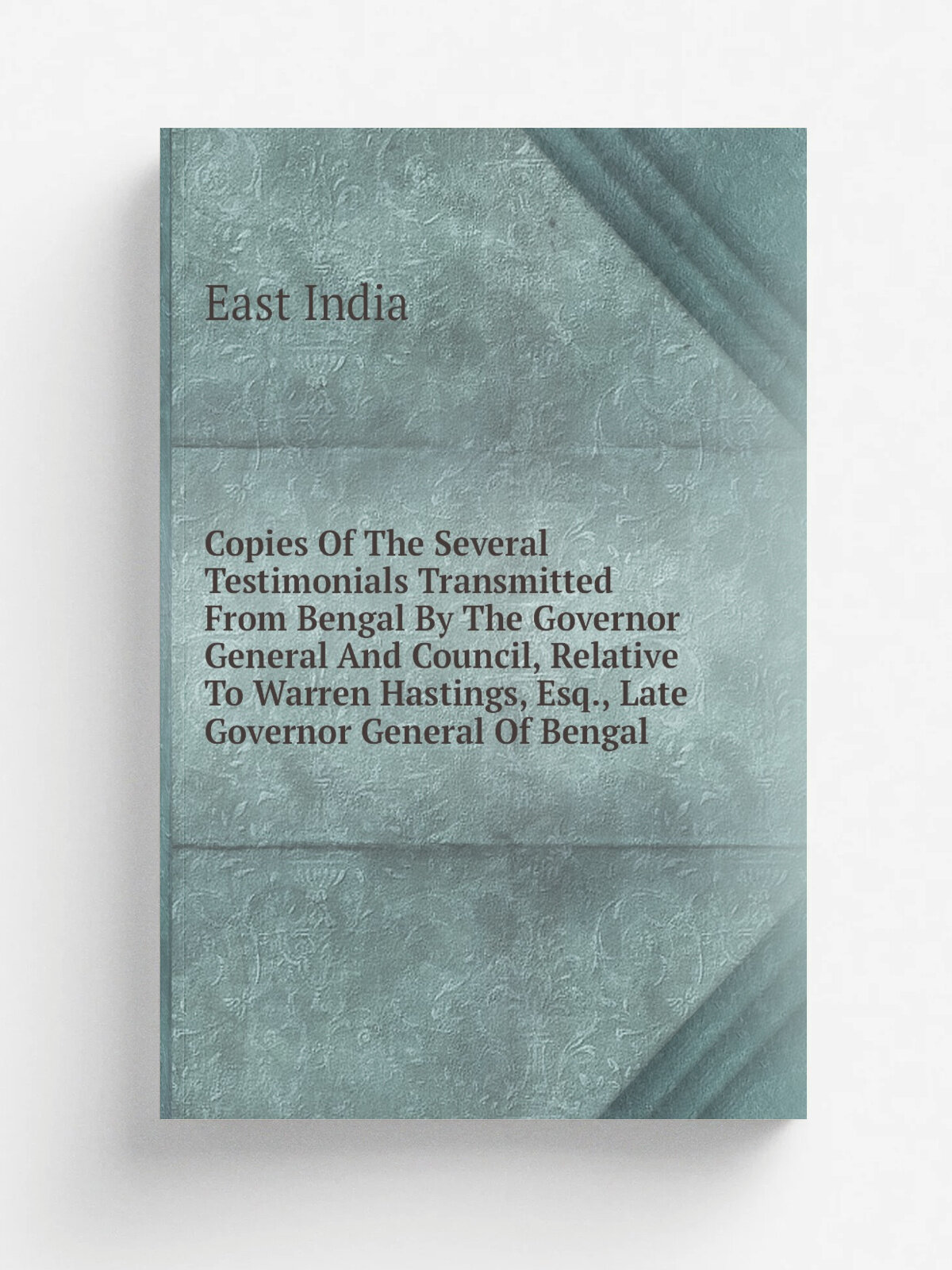 Copies Of The Several Testimonials Transmitted From Bengal By The Governor General And Council, Relative To Warren Hastings, Esq, Late Governor Gene…