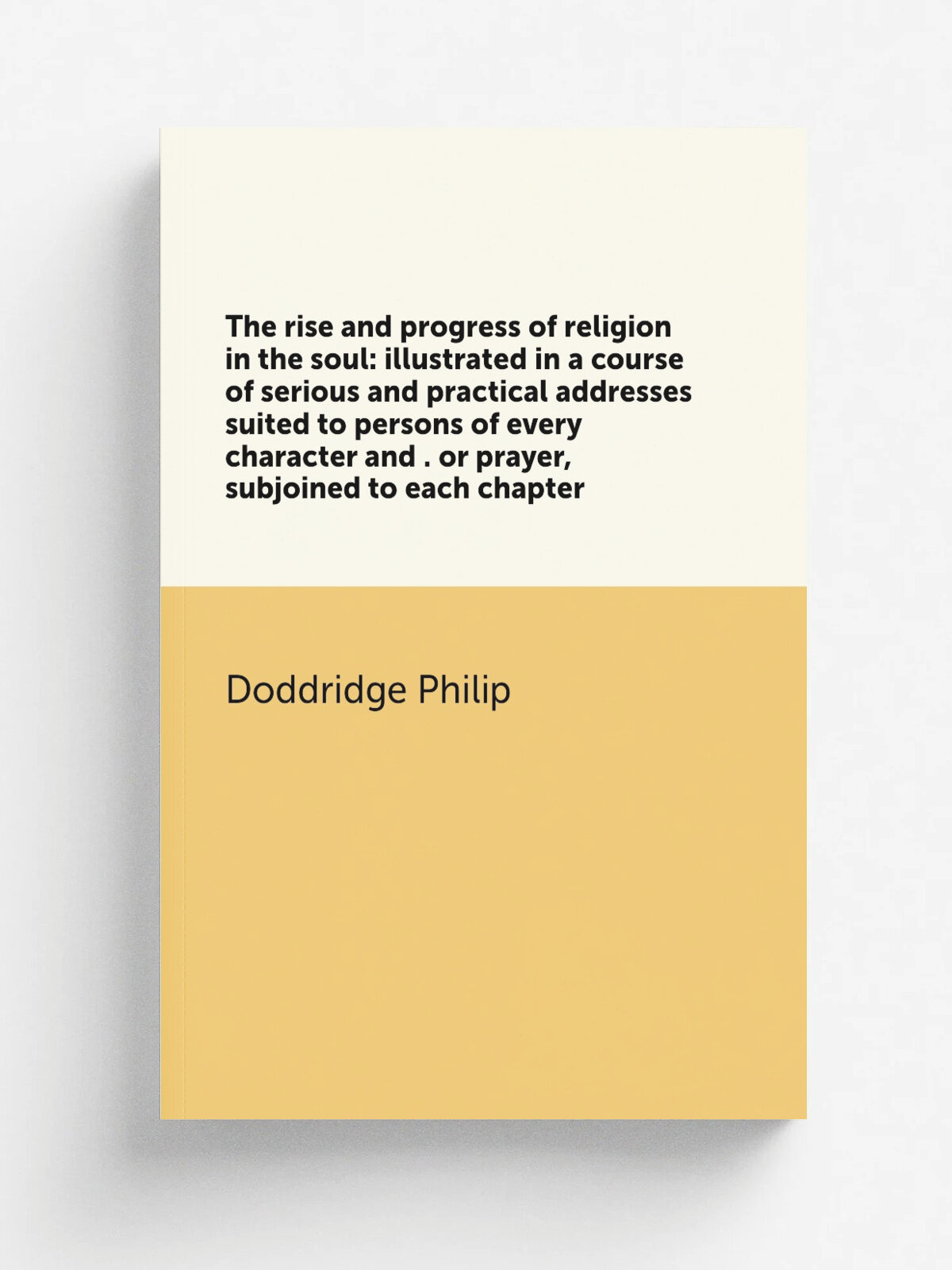 The rise and progress of religion in the soul: illustrated in a course of serious and practical addresses suited to persons of every character and . …