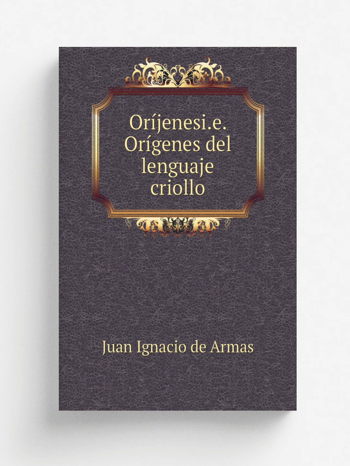 Or.jenesi.e. Or.genes del lenguaje criollo | Juan Ignacio de Armas | 1882 | Impr. de la viuda de Soler | Репринт