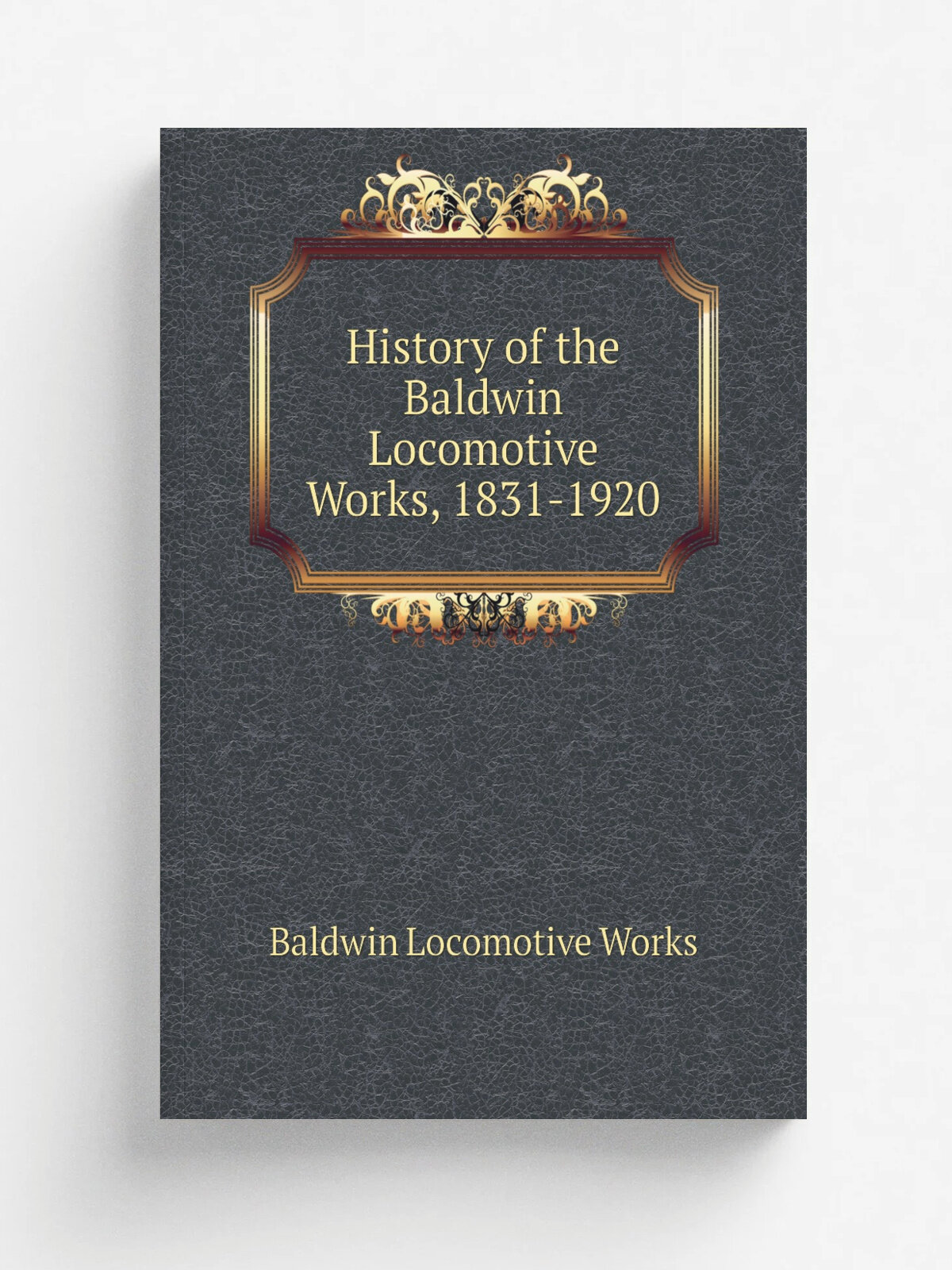 History of the Baldwin Locomotive Works, 1831-1920