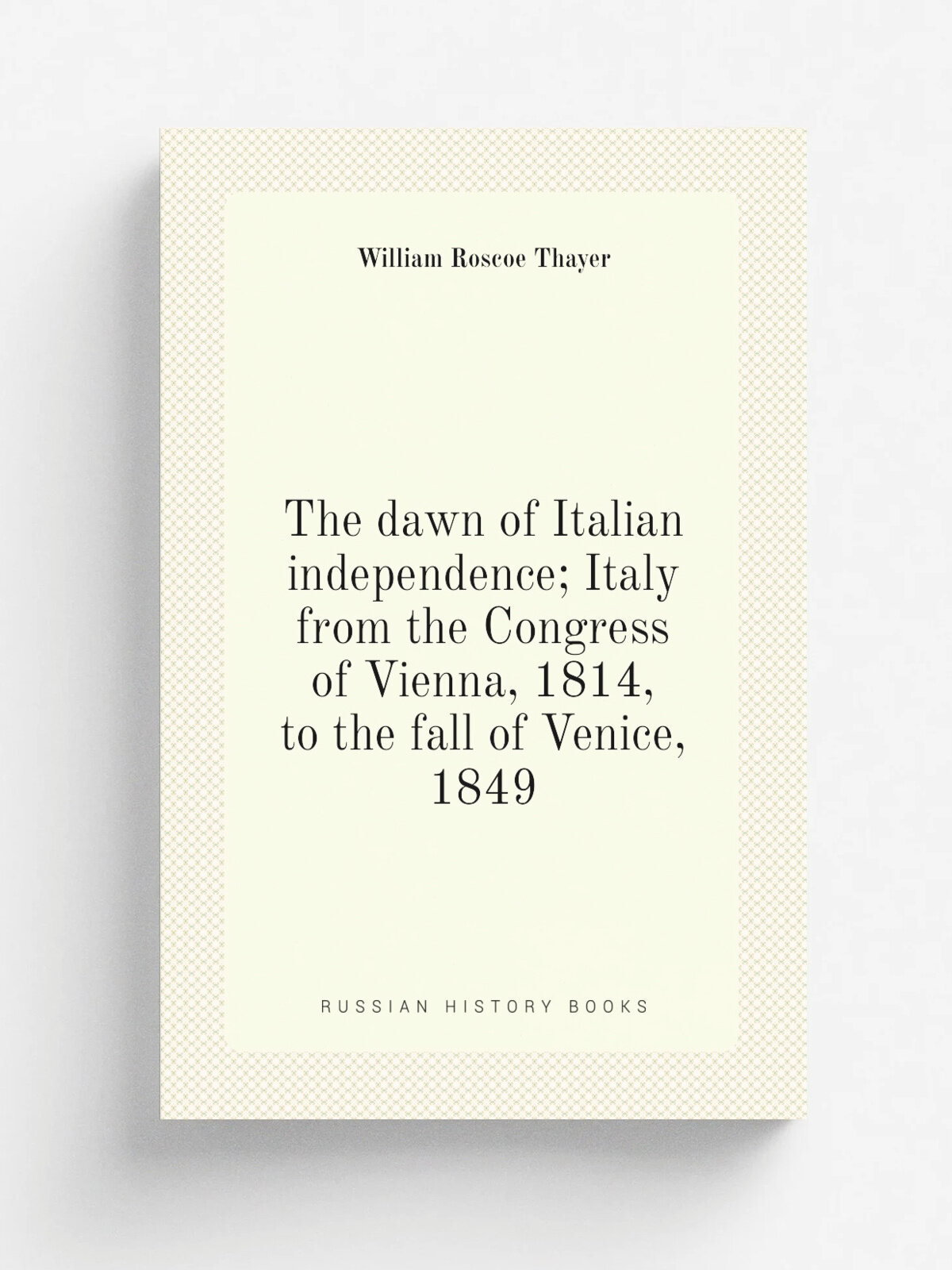 The dawn of Italian independence; Italy from the Congress of Vienna, 1814, to the fall of Venice, 1849