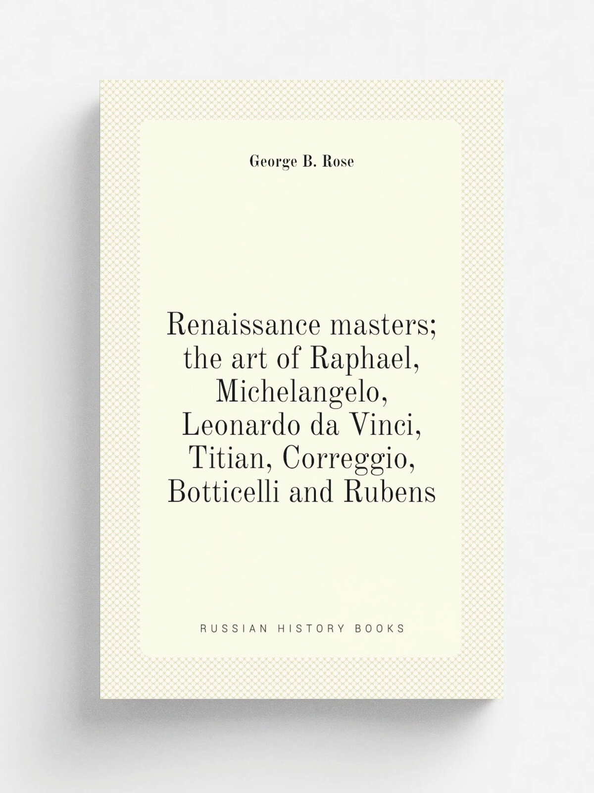Renaissance masters; the art of Raphael, Michelangelo, Leonardo da Vinci, Titian, Correggio, Botticelli and Rubens