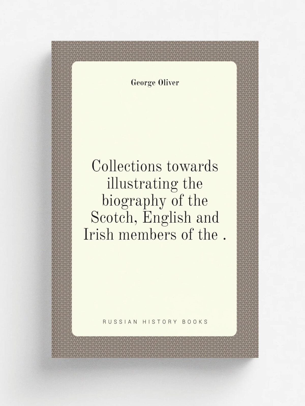 Collections towards illustrating the biography of the Scotch, English and Irish members of the . | George Oliver | 1838 | Репринт