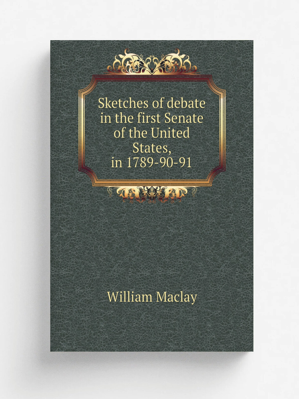 Sketches of debate in the first Senate of the United States, in 1789-90-91