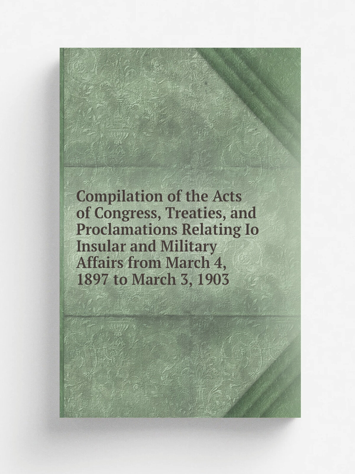 Compilation of the Acts of Congress, Treaties, and Proclamations Relating Io Insular and Military Affairs from March 4, 1897 to March 3, 1903 | Не ук…