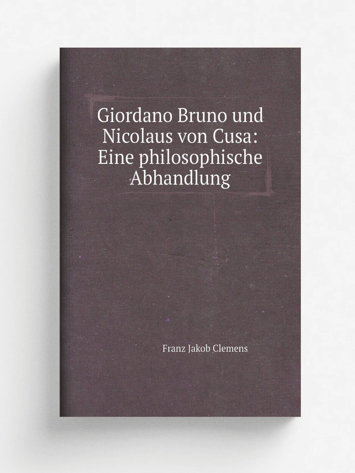 Giordano Bruno und Nicolaus von Cusa: Eine philosophische Abhandlung | Franz Jakob Clemens | 1847 | J. Wittmann | Репринт