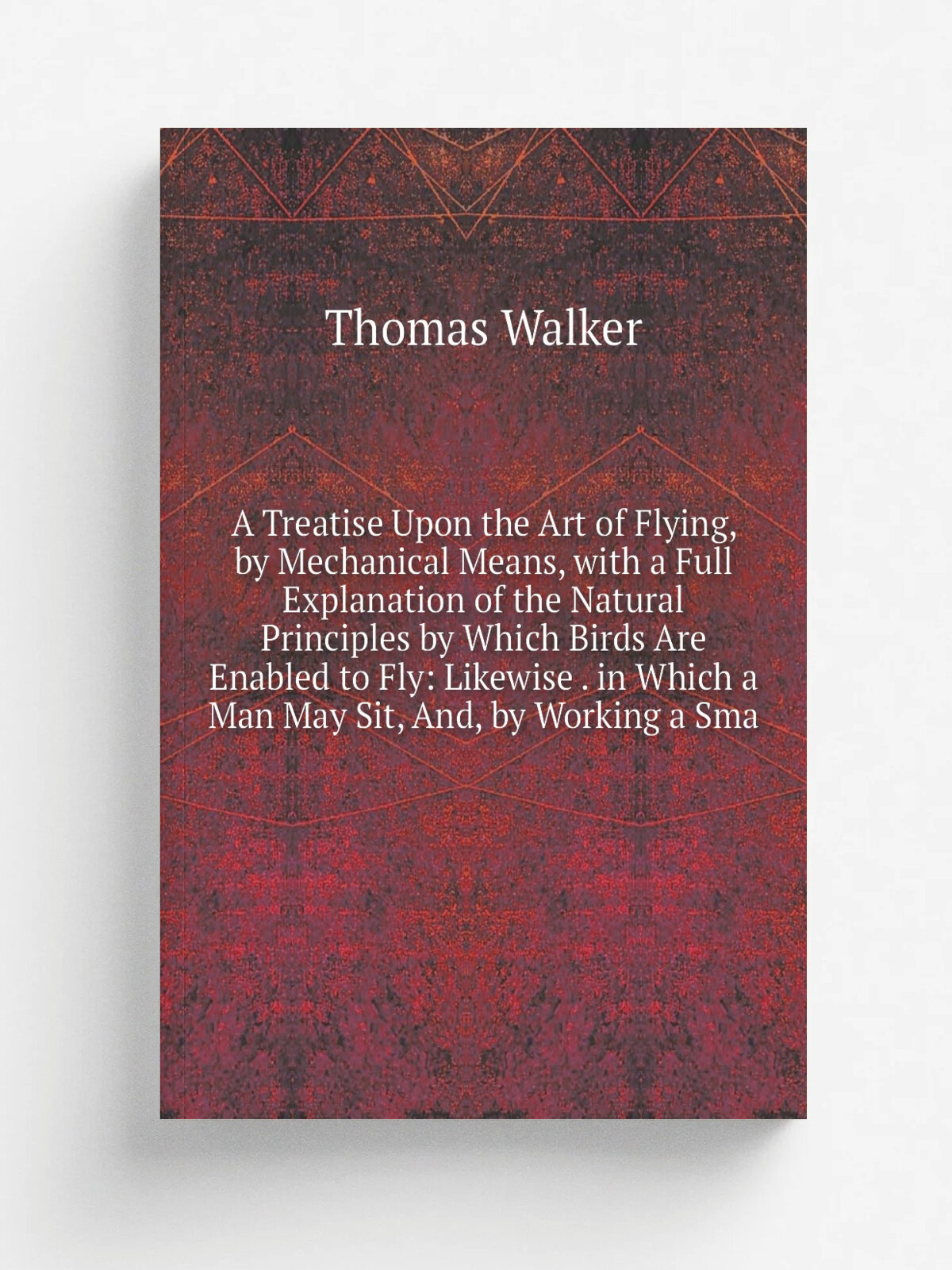 A Treatise Upon the Art of Flying, by Mechanical Means, with a Full Explanation of the Natural Principles by Which Birds Are Enabled to Fly: Likewise…