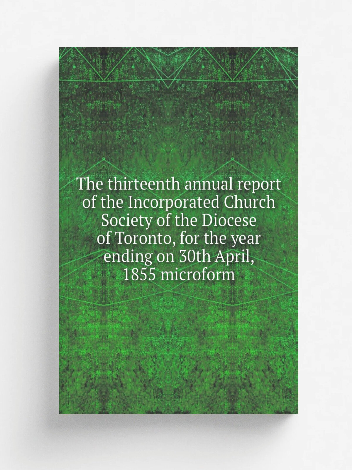 The thirteenth annual report of the Incorporated Church Society of the Diocese of Toronto, for the year ending on 30th April, 1855 microform | Не ука…