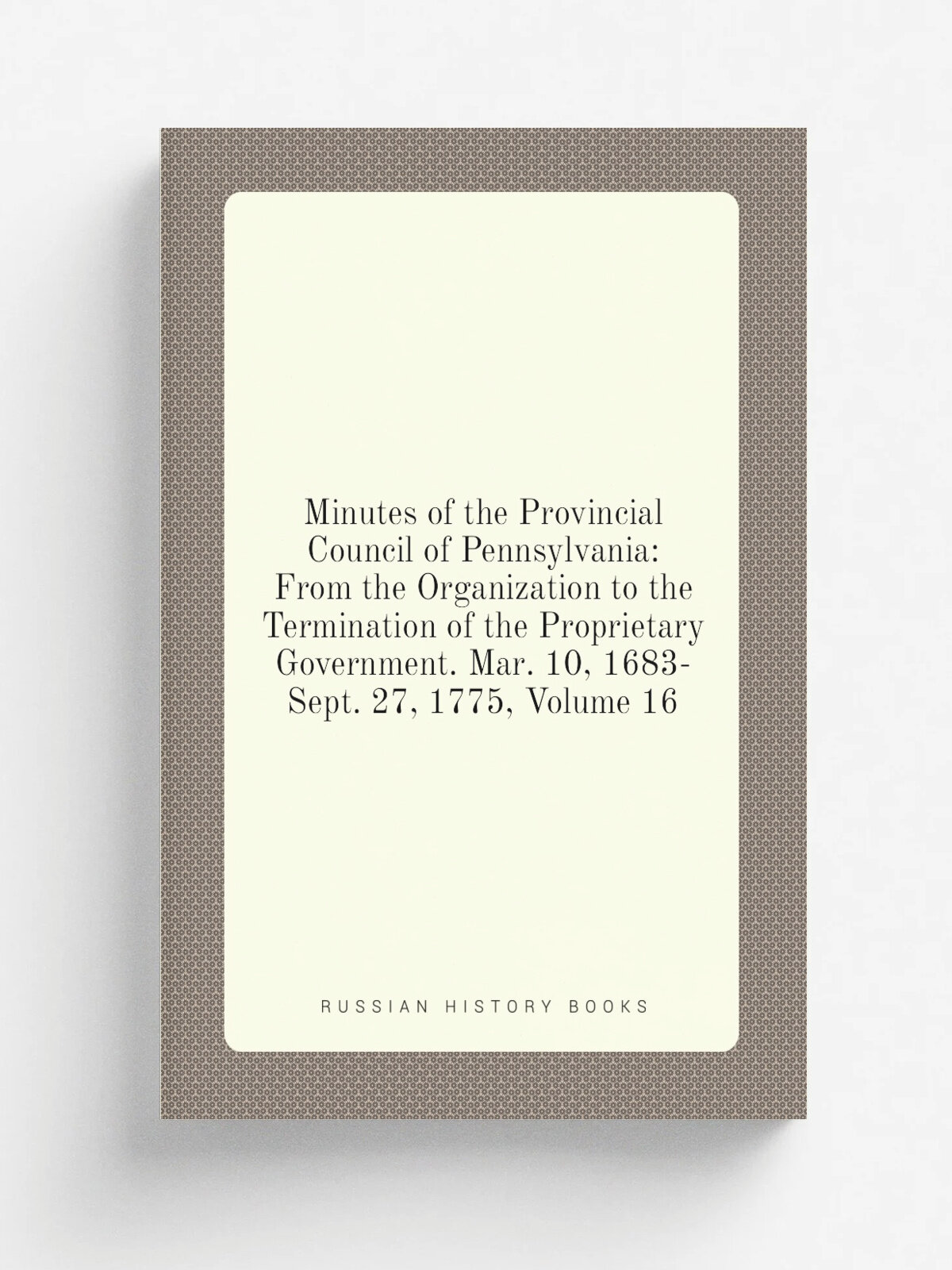 Minutes of the Provincial Council of Pennsylvania: From the Organization to the Termination of the Proprietary Government. Mar. 10, 1683-Sept. 27, 17…
