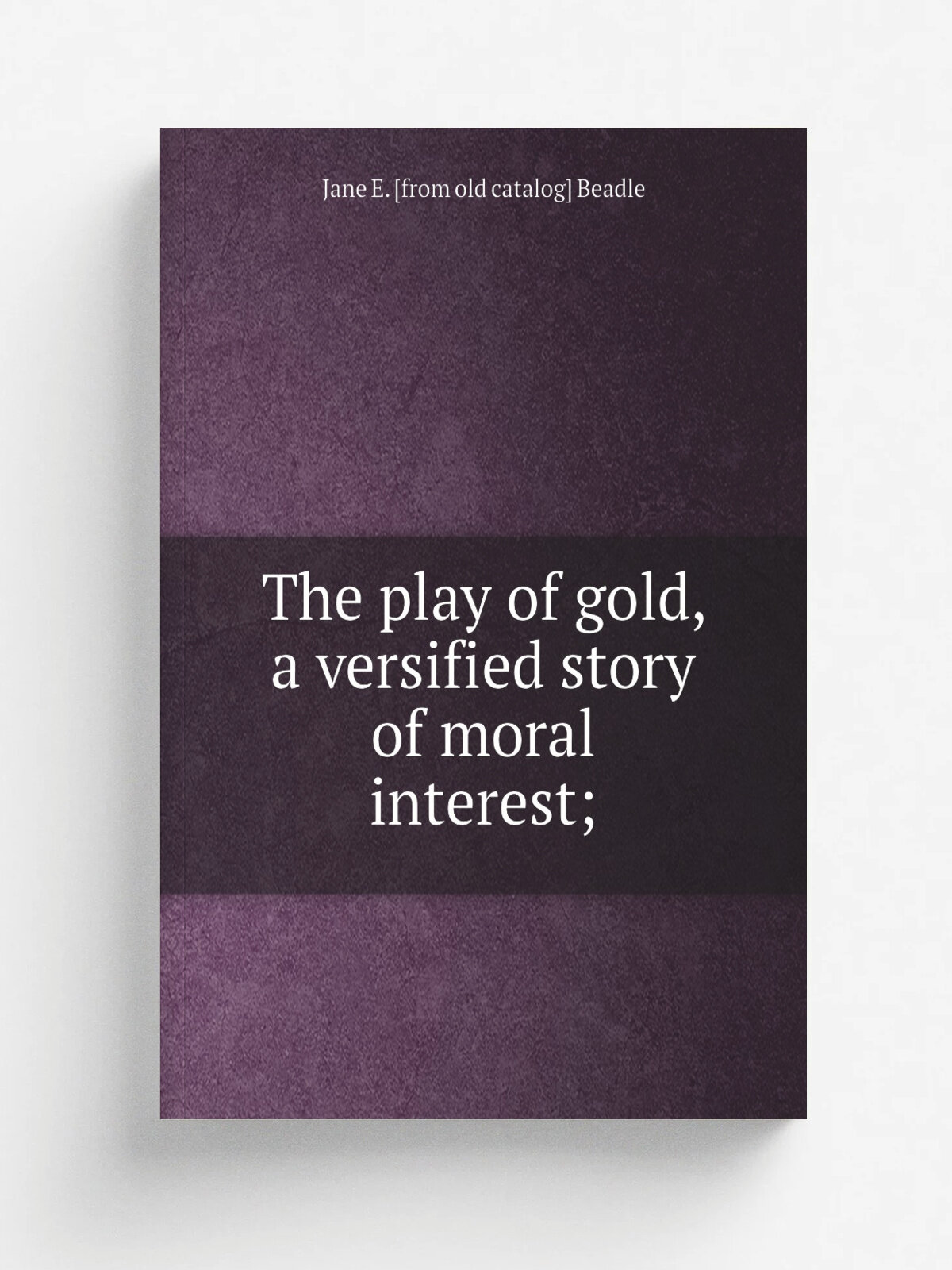 The play of gold, a versified story of moral interest; | Jane E. . from old catalog. Beadle | Репринт