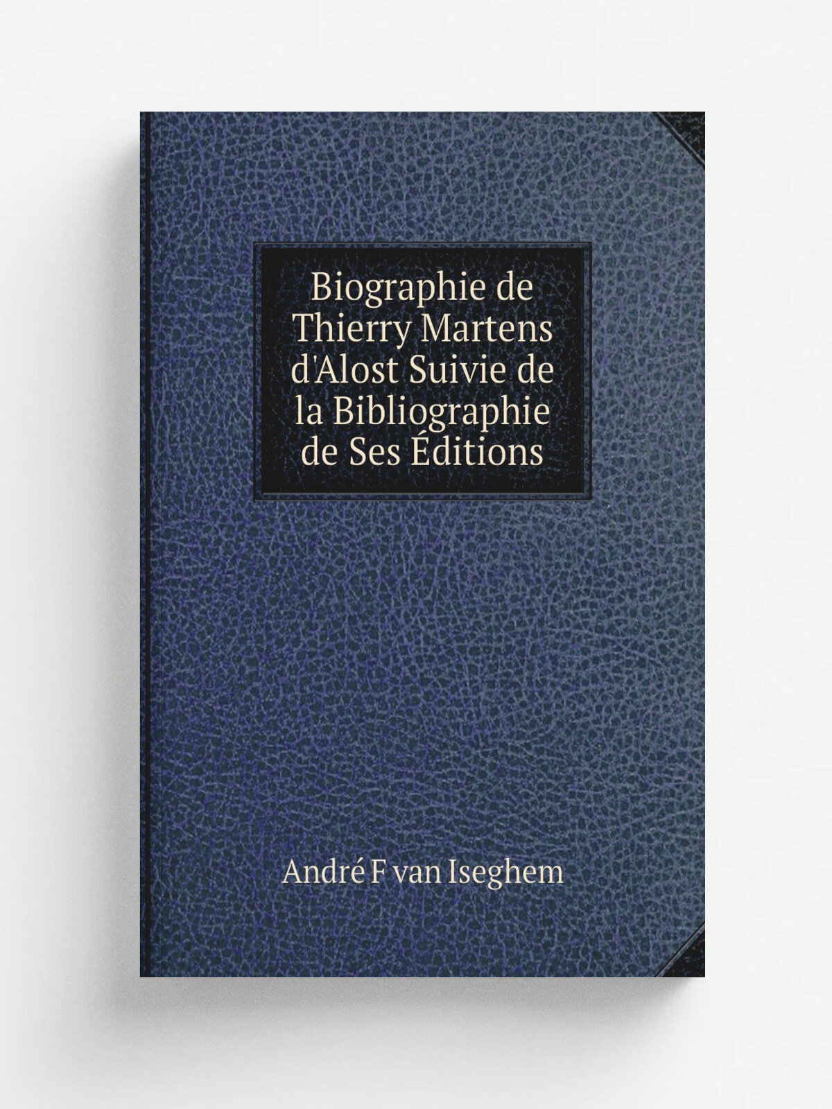 Biographie de Thierry Martens d'Alost Suivie de la Bibliographie de Ses . ditions | Andr. F van Iseghem | Репринт