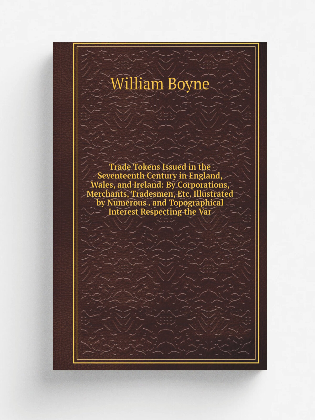 Trade Tokens Issued in the Seventeenth Century in England, Wales, and Ireland: By Corporations, Merchants, Tradesmen, Etc. Illustrated by Numerous . …