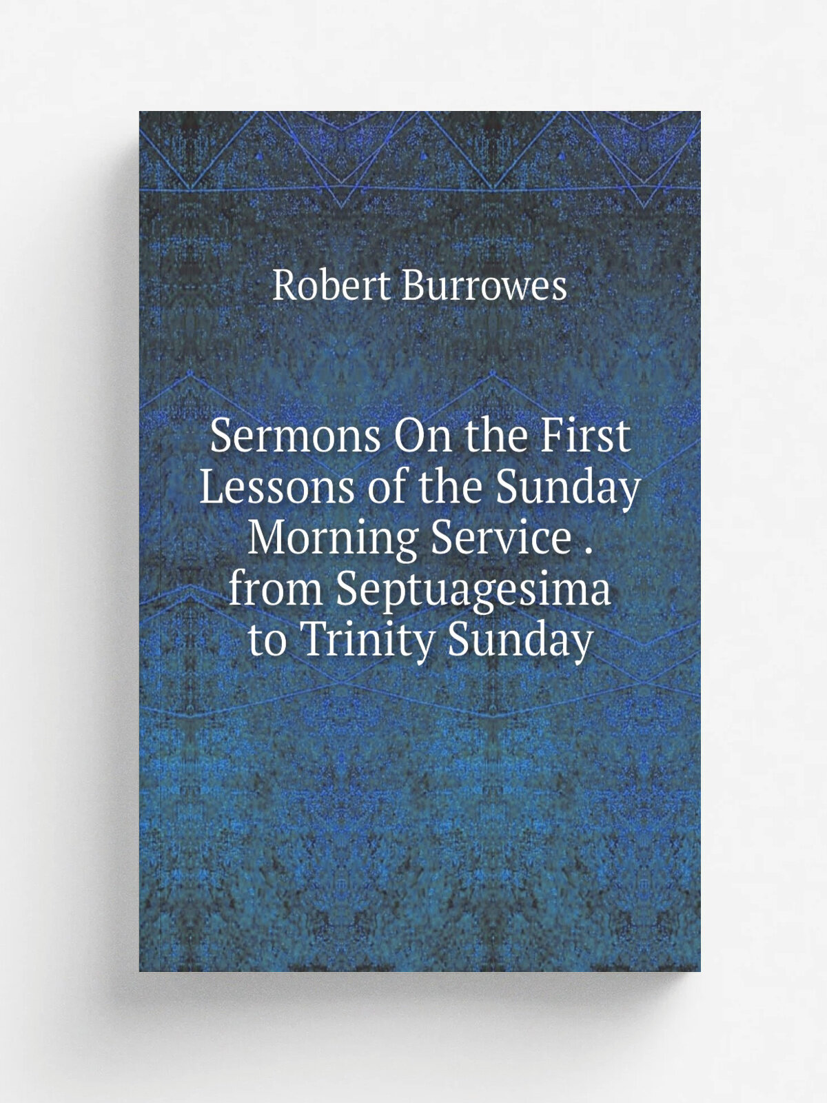 Sermons On the First Lessons of the Sunday Morning Service . from Septuagesima to Trinity Sunday | Robert Burrowes | Репринт
