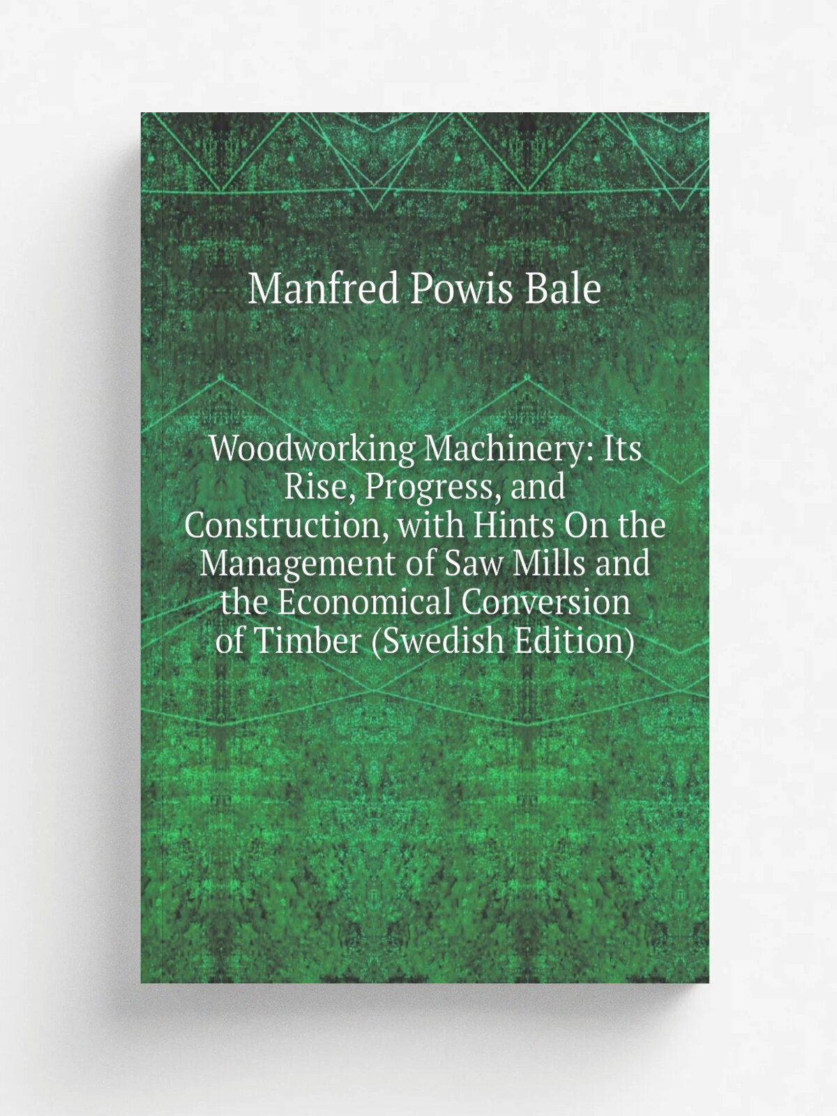 Woodworking Machinery: Its Rise, Progress, and Construction, with Hints On the Management of Saw Mills and the Economical Conversion of Timber (Swedi…