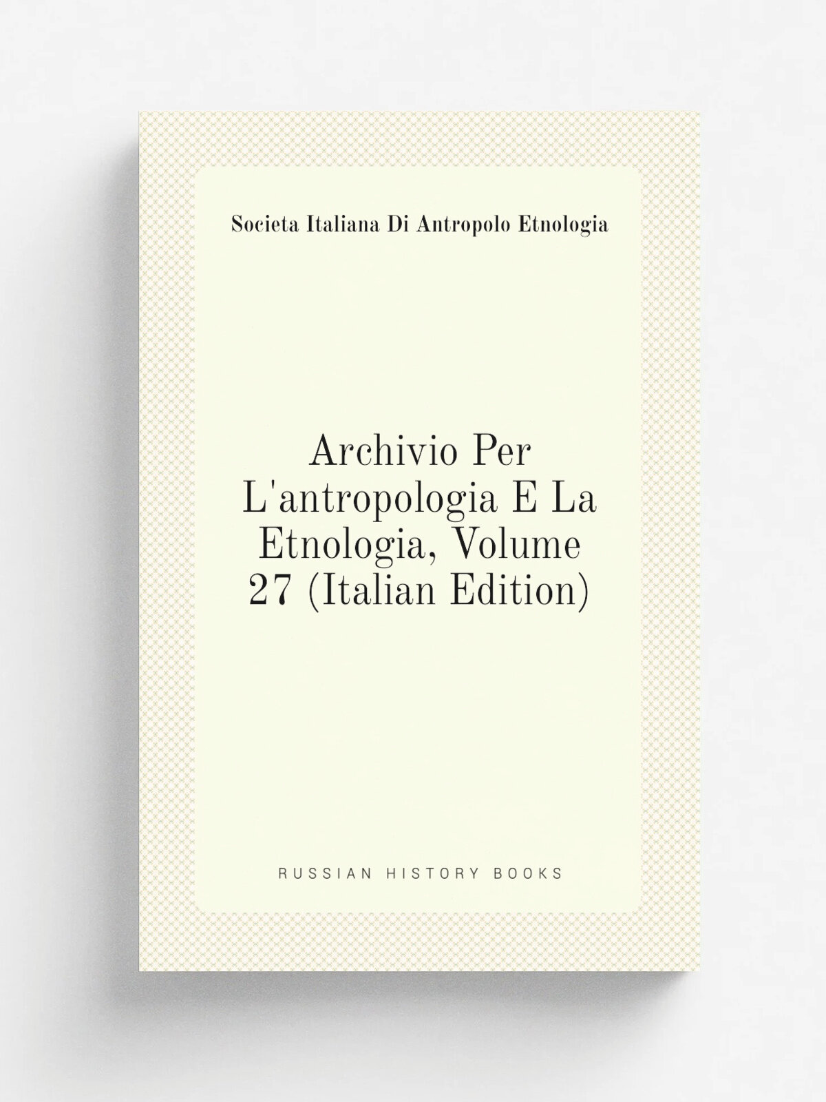 Archivio Per L'antropologia E La Etnologia, Volume 27 (Italian Edition) | Societa Italiana Di Antropolo Etnologia | Репринт
