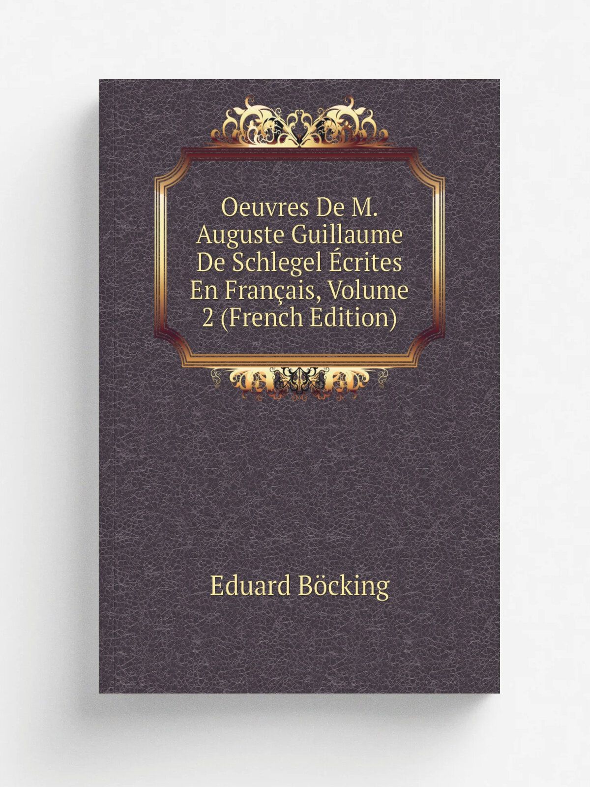 Oeuvres De M. Auguste Guillaume De Schlegel . crites En Fran.ais, Volume 2 (French Edition) | Eduard B.cking | Репринт